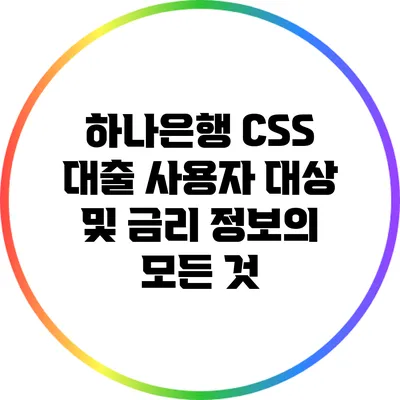 하나은행 CSS 대출: 사용자 대상 및 금리 정보의 모든 것