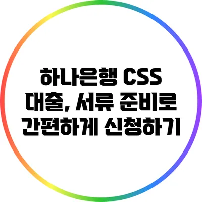 하나은행 CSS 대출, 서류 준비로 간편하게 신청하기