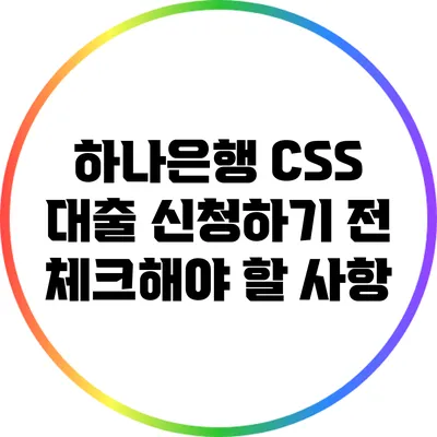 하나은행 CSS 대출 신청하기 전 체크해야 할 사항