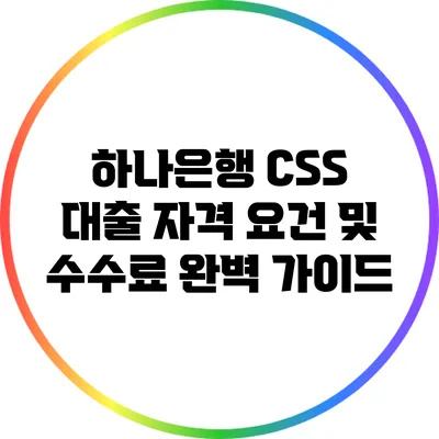 하나은행 CSS 대출: 자격 요건 및 수수료 완벽 가이드