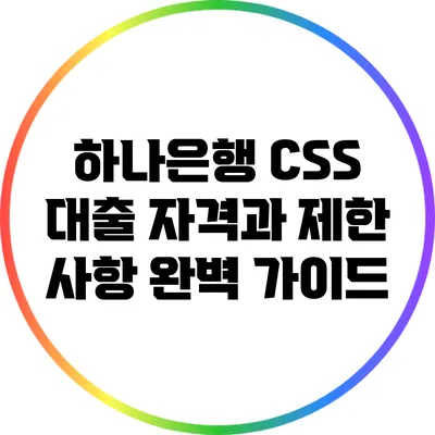 하나은행 CSS 대출: 자격과 제한 사항 완벽 가이드