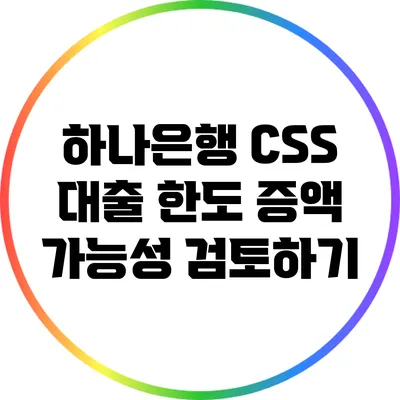 하나은행 CSS 대출 한도 증액 가능성 검토하기
