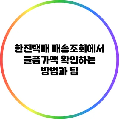 한진택배 배송조회에서 물품가액 확인하는 방법과 팁