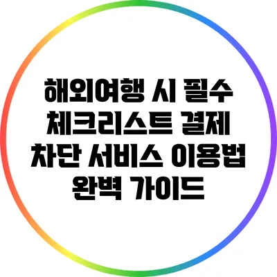 해외여행 시 필수 체크리스트: 결제 차단 서비스 이용법 완벽 가이드
