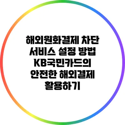 해외원화결제 차단 서비스 설정 방법: KB국민카드의 안전한 해외결제 활용하기