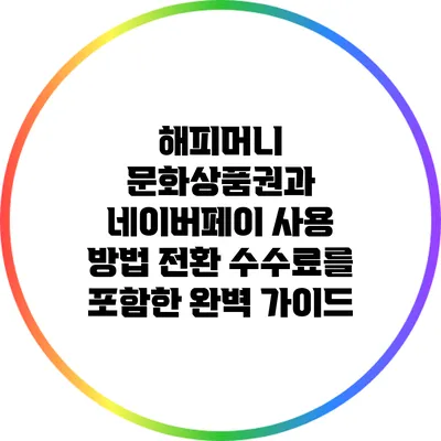 해피머니 문화상품권과 네이버페이 사용 방법: 전환 수수료를 포함한 완벽 가이드