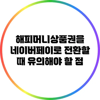 해피머니상품권을 네이버페이로 전환할 때 유의해야 할 점