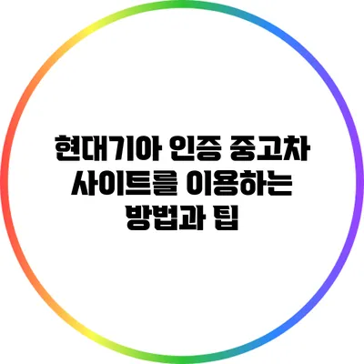 현대기아 인증 중고차 사이트를 이용하는 방법과 팁