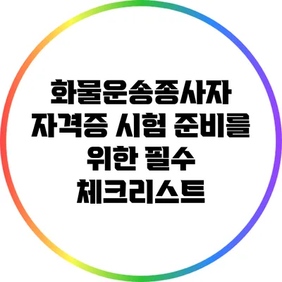 화물운송종사자 자격증 시험 준비를 위한 필수 체크리스트