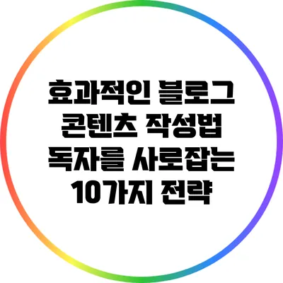 효과적인 블로그 콘텐츠 작성법: 독자를 사로잡는 10가지 전략