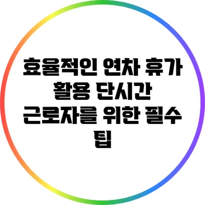 효율적인 연차 휴가 활용: 단시간 근로자를 위한 필수 팁