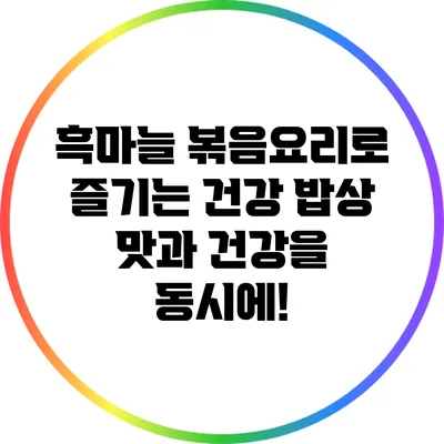 흑마늘 볶음요리로 즐기는 건강 밥상: 맛과 건강을 동시에!