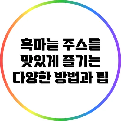 흑마늘 주스를 맛있게 즐기는 다양한 방법과 팁