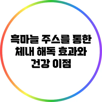 흑마늘 주스를 통한 체내 해독 효과와 건강 이점