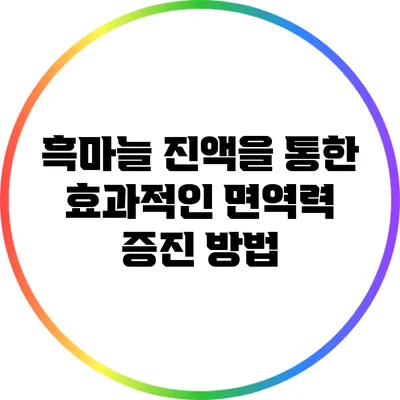 흑마늘 진액을 통한 효과적인 면역력 증진 방법