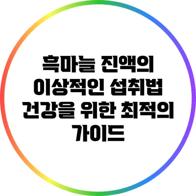 흑마늘 진액의 이상적인 섭취법: 건강을 위한 최적의 가이드