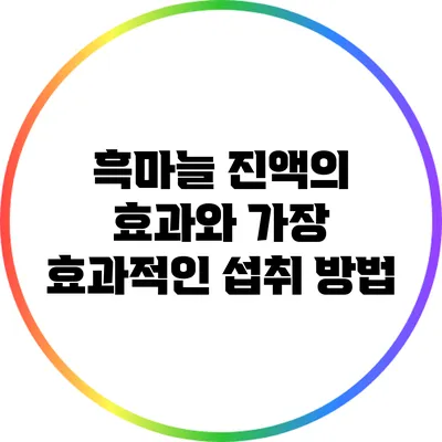 흑마늘 진액의 효과와 가장 효과적인 섭취 방법