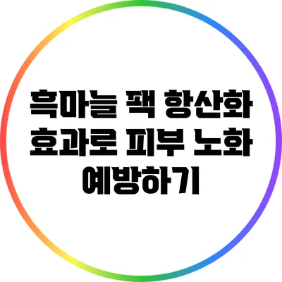 흑마늘 팩: 항산화 효과로 피부 노화 예방하기