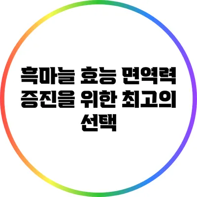 흑마늘 효능: 면역력 증진을 위한 최고의 선택