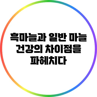 흑마늘과 일반 마늘: 건강의 차이점을 파헤치다