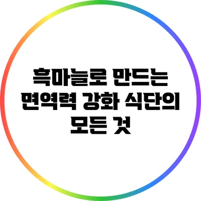 흑마늘로 만드는 면역력 강화 식단의 모든 것