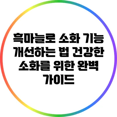 흑마늘로 소화 기능 개선하는 법: 건강한 소화를 위한 완벽 가이드