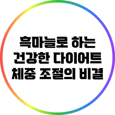 흑마늘로 하는 건강한 다이어트: 체중 조절의 비결
