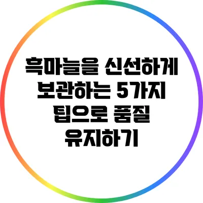 흑마늘을 신선하게 보관하는 5가지 팁으로 품질 유지하기