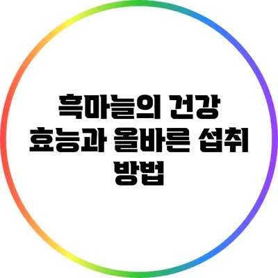 흑마늘의 건강 효능과 올바른 섭취 방법