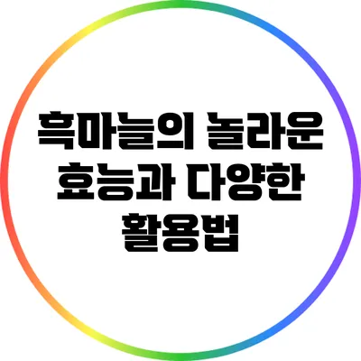 흑마늘의 놀라운 효능과 다양한 활용법