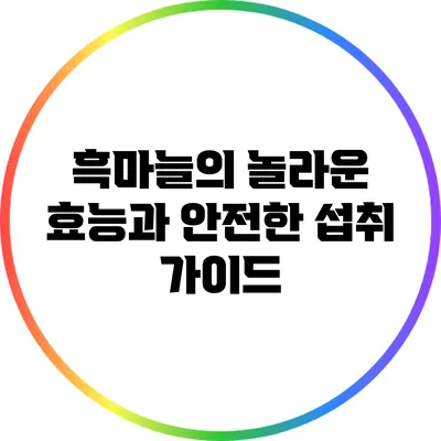 흑마늘의 놀라운 효능과 안전한 섭취 가이드