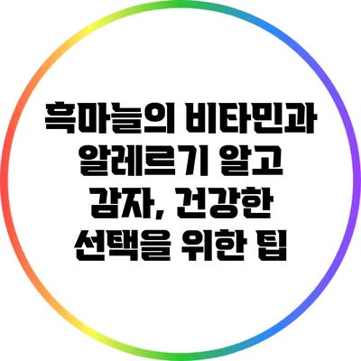 흑마늘의 비타민과 알레르기: 알고 감자, 건강한 선택을 위한 팁