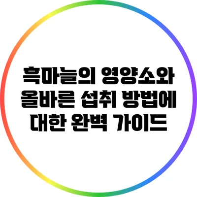 흑마늘의 영양소와 올바른 섭취 방법에 대한 완벽 가이드