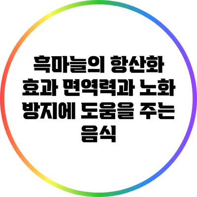 흑마늘의 항산화 효과: 면역력과 노화 방지에 도움을 주는 음식