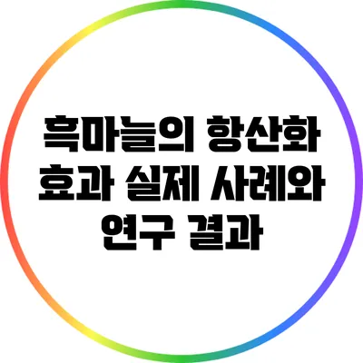 흑마늘의 항산화 효과: 실제 사례와 연구 결과