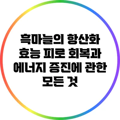 흑마늘의 항산화 효능: 피로 회복과 에너지 증진에 관한 모든 것