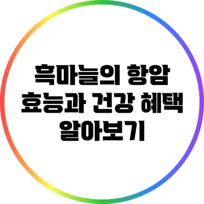 흑마늘의 항암 효능과 건강 혜택 알아보기