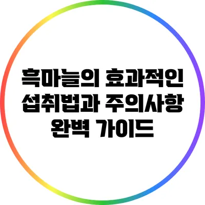 흑마늘의 효과적인 섭취법과 주의사항 완벽 가이드