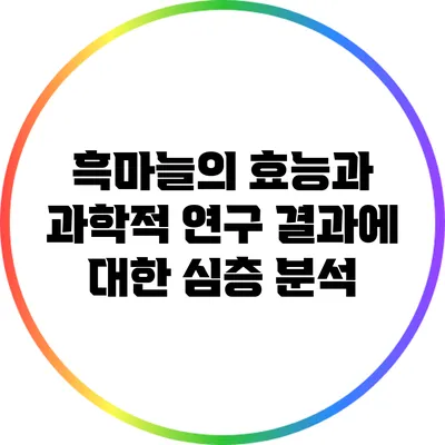 흑마늘의 효능과 과학적 연구 결과에 대한 심층 분석