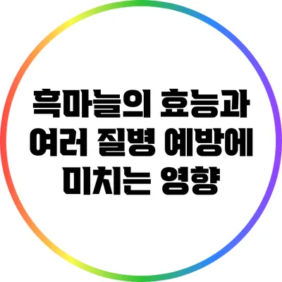 흑마늘의 효능과 여러 질병 예방에 미치는 영향