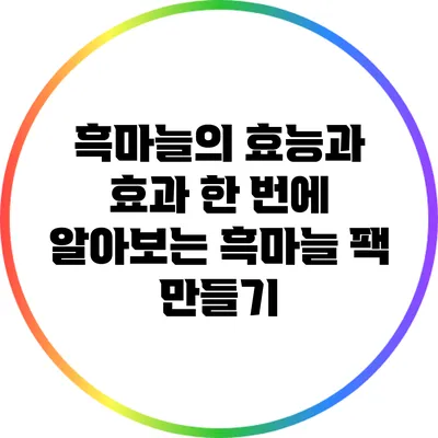 흑마늘의 효능과 효과: 한 번에 알아보는 흑마늘 팩 만들기