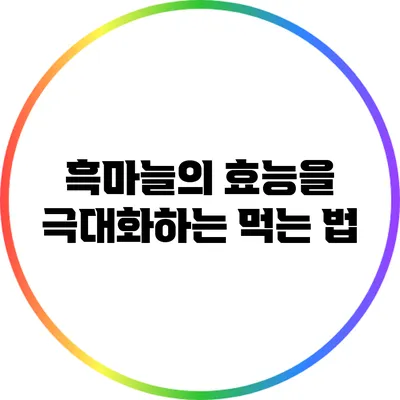 흑마늘의 효능을 극대화하는 먹는 법