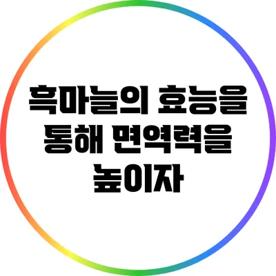 흑마늘의 효능을 통해 면역력을 높이자