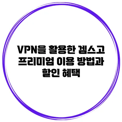 VPN을 활용한 겜스고 프리미엄 이용 방법과 할인 혜택