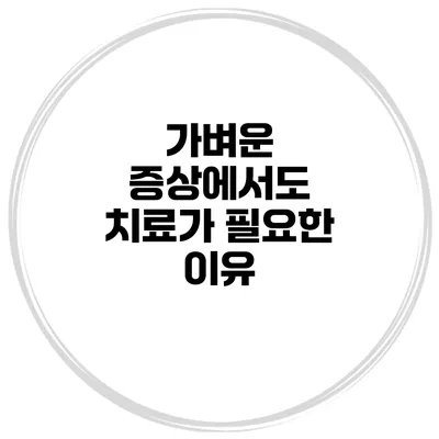 가벼운 증상에서도 치료가 필요한 이유