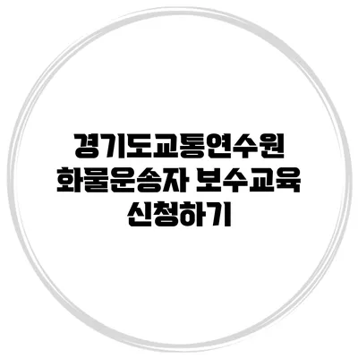 경기도교통연수원 화물운송자 보수교육 신청하기