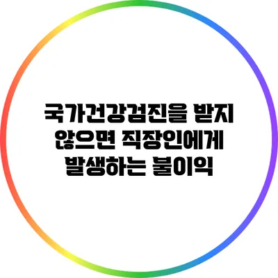 국가건강검진을 받지 않으면 직장인에게 발생하는 불이익
