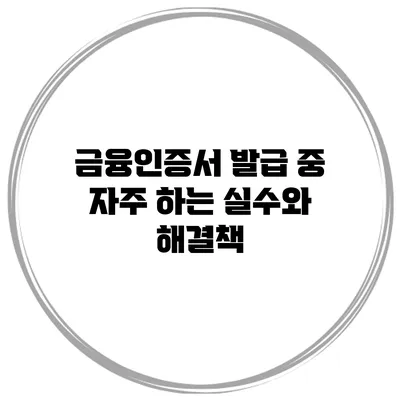 금융인증서 발급 중 자주 하는 실수와 해결책