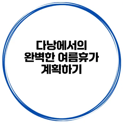 다낭에서의 완벽한 여름휴가 계획하기