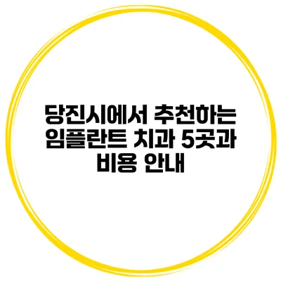 당진시에서 추천하는 임플란트 치과 5곳과 비용 안내